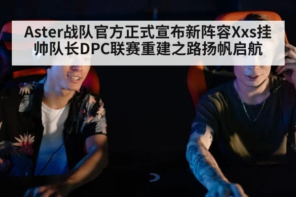 Aster战队官方正式宣布新阵容Xxs挂帅队长DPC联赛重建之路扬帆启航