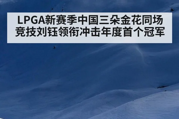 LPGA新赛季中国三朵金花同场竞技刘钰领衔冲击年度首个冠军
