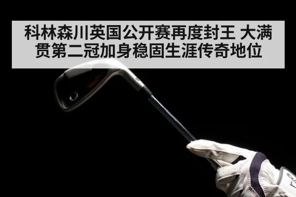 科林森川英国公开赛再度封王 大满贯第二冠加身稳固生涯传奇地位