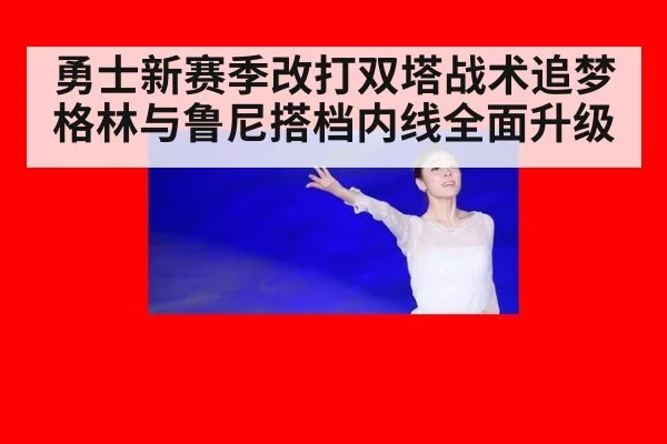 勇士新赛季改打双塔战术追梦格林与鲁尼搭档内线全面升级