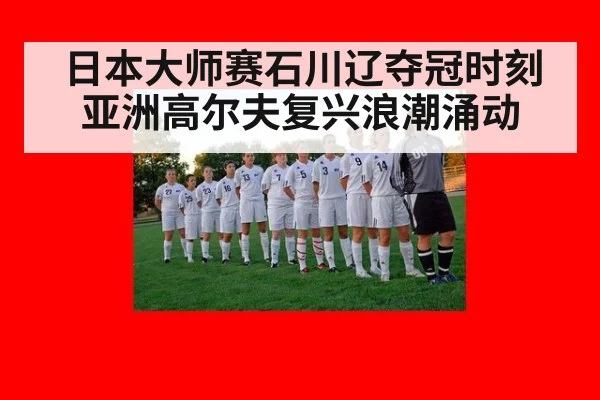 日本大师赛石川辽夺冠时刻 亚洲高尔夫复兴浪潮涌动